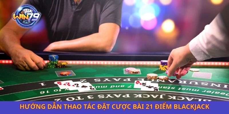 Hướng dẫn thao tác đặt cược bài 21 điểm Blackjack