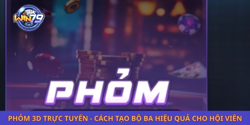 Phỏm 3D Trực Tuyến - Cách Tạo Bộ Ba Hiệu Quả Cho Hội Viên